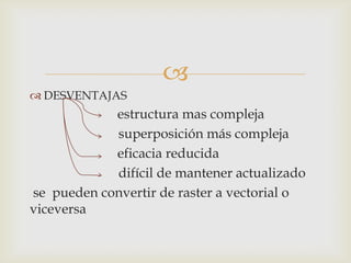 
 DESVENTAJAS
            estructura mas compleja
            superposición más compleja
            eficacia reducida
            difícil de mantener actualizado
se pueden convertir de raster a vectorial o
viceversa
 