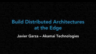 Build Distributed Architectures
at the Edge
Javier Garza – Akamai Technologies
 