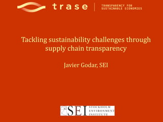 Tackling sustainability challenges through
supply chain transparency
Javier Godar, SEI
 
