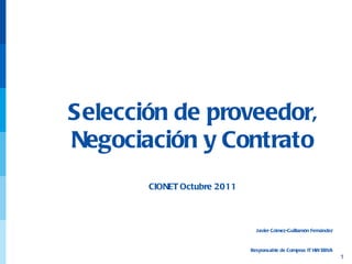 Selección de proveedor, Negociación y Contrato CIONET Octubre 2011 Javier Gómez-Guillamón Fernández Responsable de Compras IT HW BBVA 