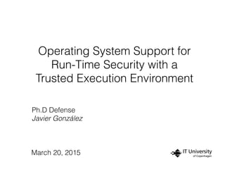 Operating System Support for
Run-Time Security with a
Trusted Execution Environment
Ph.D Defense
Javier González
March 20, 2015
 