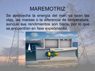 MAREMOTRIZ
Se aprovecha la energía del mar, ya sean las
olas, las mareas o la diferencia de temperatura,
aunque sus rendimientos son bajos, por lo que
se encuentran en fase experimental.
 