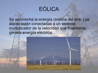 EÓLICA
Se aprovecha la energía cinética del aire. Las
aspas están conectadas a un sistema
multiplicador de la velocidad que finalmente
genera energía eléctrica.
 