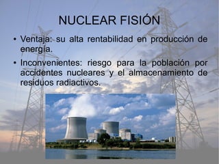 NUCLEAR FISIÓN
● Ventaja: su alta rentabilidad en producción de
energía.
● Inconvenientes: riesgo para la población por
accidentes nucleares y el almacenamiento de
residuos radiactivos.
 