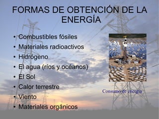 FORMAS DE OBTENCIÓN DE LA
ENERGÍA
● Combustibles fósiles
● Materiales radioactivos
● Hidrógeno
● El agua (ríos y océanos)
● El Sol
● Calor terrestre
● Viento
● Materiales orgánicos
Consumo de energía
 