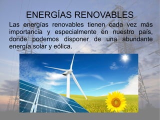 ENERGÍAS RENOVABLES
Las energías renovables tienen cada vez más
importancia y especialmente en nuestro país,
donde podemos disponer de una abundante
energía solar y eólica.
 