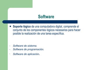 Software Soporte lógico  de una computadora digital, comprende el conjunto de los componentes lógicos necesarios para hacer posible la realización de una tarea específica. Software de sistema. Software de programación. Software de aplicación . 