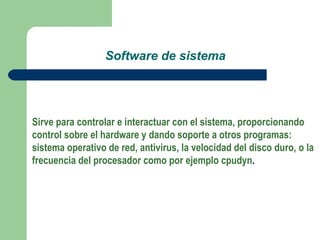 Software de sistema Sirve para controlar e interactuar con el sistema, proporcionando control sobre el hardware y dando soporte a otros programas: sistema operativo de red, antivirus, la velocidad del disco duro, o la frecuencia del procesador como por ejemplo cpudyn .  