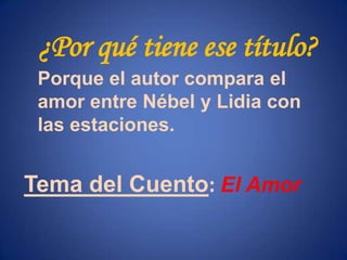 ¿Por qué tiene ese título?
 Porque el autor compara el
 amor entre Nébel y Lidia con
 las estaciones.


Tema del Cuento: El Amor
 
