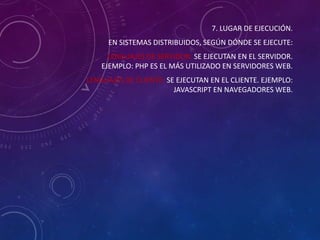 7. LUGAR DE EJECUCIÓN.
EN SISTEMAS DISTRIBUIDOS, SEGÚN DÓNDE SE EJECUTE:
LENGUAJES DE SERVIDOR: SE EJECUTAN EN EL SERVIDOR.
EJEMPLO: PHP ES EL MÁS UTILIZADO EN SERVIDORES WEB.
LENGUAJES DE CLIENTE: SE EJECUTAN EN EL CLIENTE. EJEMPLO:
JAVASCRIPT EN NAVEGADORES WEB.

 