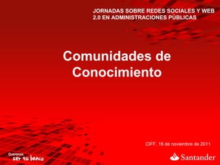 JORNADAS SOBRE REDES SOCIALES Y WEB 2.0 EN ADMINISTRACIONES PÚBLICAS Comunidades de Conocimiento CIFF, 16 de noviembre de 2011 