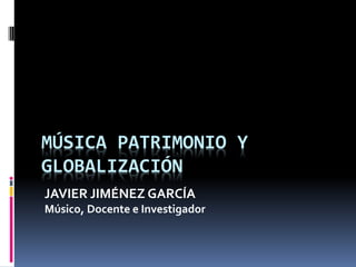 MÚSICA PATRIMONIO Y
GLOBALIZACIÓN
JAVIER JIMÉNEZ GARCÍA
Músico, Docente e Investigador
 
