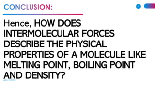 Hence, HOW DOES
INTERMOLECULAR FORCES
DESCRIBE THE PHYSICAL
PROPERTIES OF A MOLECULE LIKE
MELTING POINT, BOILING POINT
AND DENSITY?ADD A FOOTER
22
 