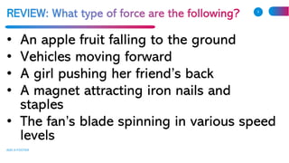 • An apple fruit falling to the ground
• Vehicles moving forward
• A girl pushing her friend’s back
• A magnet attracting iron nails and
staples
• The fan’s blade spinning in various speed
levels
ADD A FOOTER
5
 