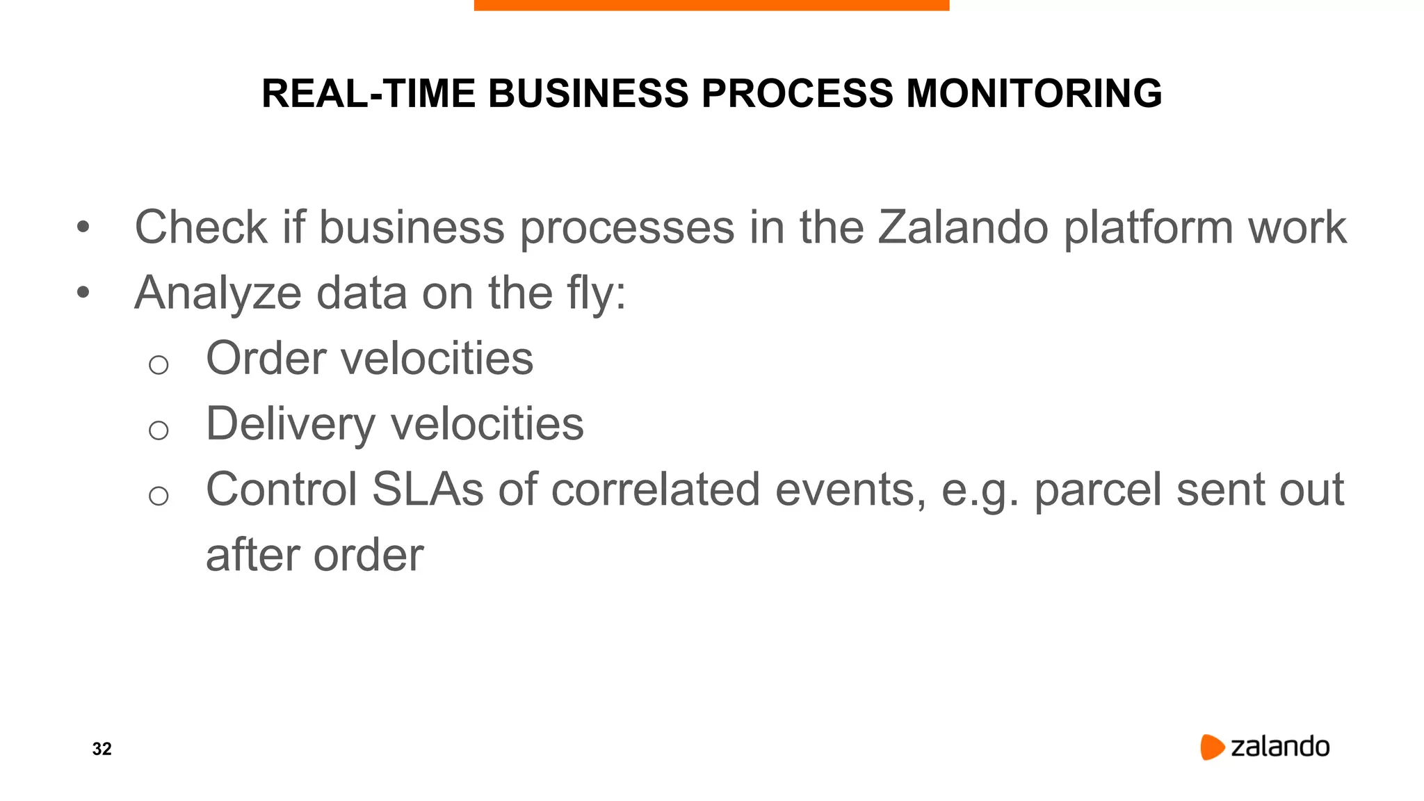 32
REAL-TIME BUSINESS PROCESS MONITORING
• Check if business processes in the Zalando platform work
• Analyze data on the fly:
o Order velocities
o Delivery velocities
o Control SLAs of correlated events, e.g. parcel sent out
after order
 