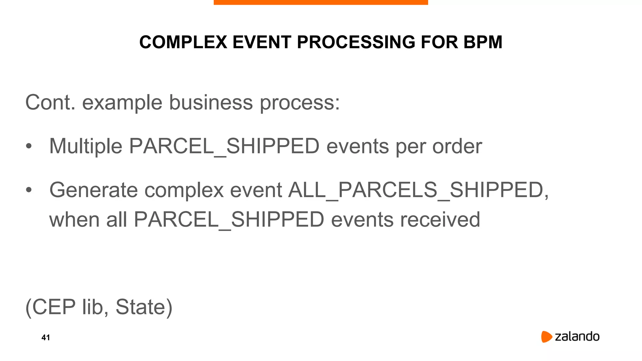41
COMPLEX EVENT PROCESSING FOR BPM
Cont. example business process:
• Multiple PARCEL_SHIPPED events per order
• Generate complex event ALL_PARCELS_SHIPPED,
when all PARCEL_SHIPPED events received
(CEP lib, State)
 