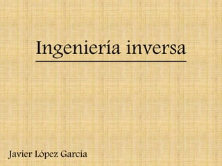 Ingeniería inversa
Javier López García
 