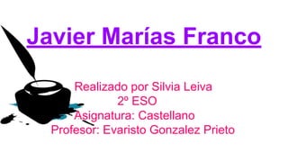 Javier Marías Franco 
Realizado por Silvia Leiva 
2º ESO 
Asignatura: Castellano 
Profesor: Evaristo Gonzalez Prieto 
 