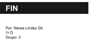FIN 
Por: Nerea Lindez Gil 
1r D 
Grupo: 3 
