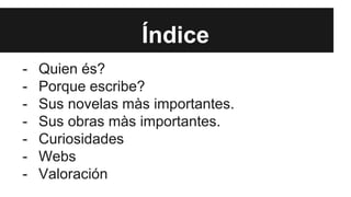 Índice 
- Quien és? 
- Porque escribe? 
- Sus novelas màs importantes. 
- Sus obras màs importantes. 
- Curiosidades 
- Webs 
- Valoración 
 