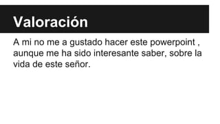 Valoración 
A mi no me a gustado hacer este powerpoint , 
aunque me ha sido interesante saber, sobre la 
vida de este señor. 
 