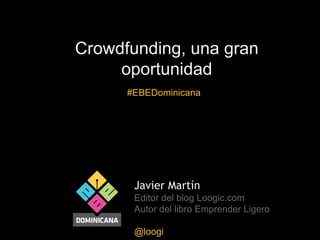 Crowdfunding, una gran
oportunidad
#EBEDominicana

Javier Martín
Editor del blog Loogic.com
Autor del libro Emprender Ligero
@loogi

 
