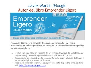 Javier Martín @loogic
Autor del libro Emprender Ligero
Emprender Ligero es mi proyecto de apoyo a emprendedores y consta
i...