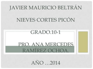 JAVIER MAURICIO BELTRÁN
NIEVES CORTES PICÓN
GRADO.10-1
PRO. ANA MERCEDES
RAMÍREZ OCHOA.
AÑO …2014

 