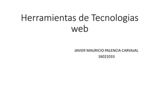Herramientas de Tecnologias
web
JAVIER MAURICIO PALENCIA CARVAJAL
16021033
 
