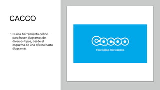 CACCO
• Es una herramienta online
para hacer diagramas de
diversos tipos, desde el
esquema de una oficina hasta
diagramas
 