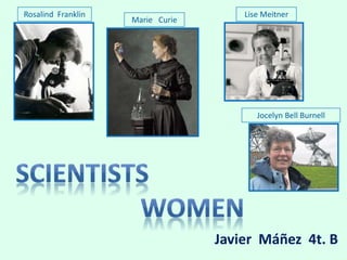 Javier Máñez 4t. B
Marie Curie
Rosalind Franklin
Jocelyn Bell Burnell
Lise Meitner
 