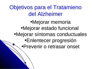 Objetivos para el Tratamieno
        del Alzheimer
        •Mejorar memoria
   •Mejorar estado funcional
 •Mejorar síntomas conductuales
     •Enlentecer progresión
   •Prevenir o retrasar onset
 