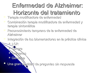 Enfermedad de Alzheimer:
       Horizonte del tratamiento
   Terapia modificadora de enfermedad
   Combinación terapia modificadora de enfermedad y
    terapia sintomática
   Reconocimiento temprano de la enfermedad de
    Alzheimer
   Integración de los biomarcadores en la práctica clínica
      LCR
      Sangre
      Imagenes
      Genética

   Una gran cantidad de preguntas sin respuesta
 