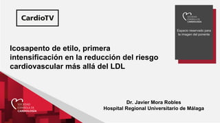 Espacio reservado para
la imagen del ponente
Icosapento de etilo, primera
intensificación en la reducción del riesgo
cardiovascular más allá del LDL
Dr. Javier Mora Robles
Hospital Regional Universitario de Málaga
 