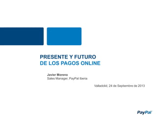 Javier Moreno
Sales Manager, PayPal Iberia
Valladolid, 24 de Septiembre de 2013
PRESENTE Y FUTURO
DE LOS PAGOS ONLINE
 