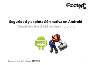 Seguridad y explotación nativa en Android
            Smashing the droid for fun and profit




Congreso de Seguridad ~ Rooted CON’2010             1
 