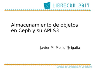 Almacenamiento de objetos
en Ceph y su API S3
Javier M. Mellid @ Igalia
 