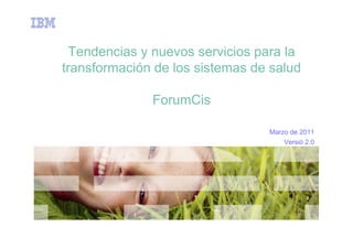 Tendencias y nuevos servicios para la
transformación de los sistemas de salud

              ForumCis

                                 Marzo de 2011
                                     Versió 2.0
 