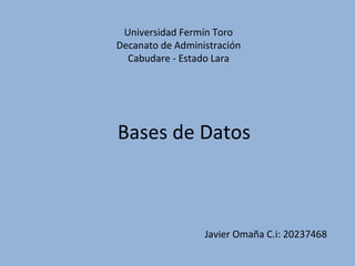 Javier Omaña C.i: 20237468
Bases de Datos
Universidad Fermín Toro
Decanato de Administración
Cabudare - Estado Lara
 