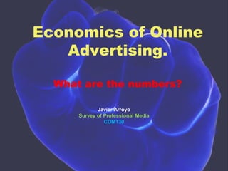 Economics of Online Advertising.What are the numbers? Javier Arroyo Survey of Professional Media COM130 