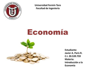 Universidad Fermín Toro
Facultad de Ingeniería
Estudiante:
Javier A. Paris R.
C.I. 20.539.759
Materia:
Introducción a la
Economía
 