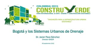 “INNOVACIÓN PARA LA INFRAESTRUCTURA URBANA
SOSTENIBLE”
Bogotá y los Sistemas Urbanos de Drenaje
Dr. Javier Pava Sánchez
Director IDIGER
09 septiembre 2015
 