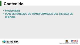 AMBIENTE, Instituto Distrital de Gestión de Riesgos y Cambio Climático - IDIGER
Contenido
•  Problemática
•  PLAN ESTRATEGICO DE TRANSFORMACION DEL SISTEMA DE
DRENAJE
 