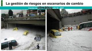 AMBIENTE, Instituto Distrital de Gestión de Riesgos y Cambio Climático - IDIGER
Eventos	
  extremos	
  	
  	
  Granizada	
  calle	
  26	
  ,	
  2007	
  
La gestión de riesgos en escenarios de cambio
climático
 