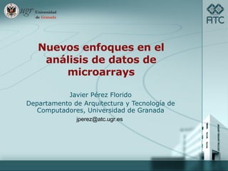 Nuevos enfoques en el análisis de datos de microarrays Javier Pérez Florido Departamento de Arquitectura y Tecnología de Computadores, Universidad de Granada [email_address] 