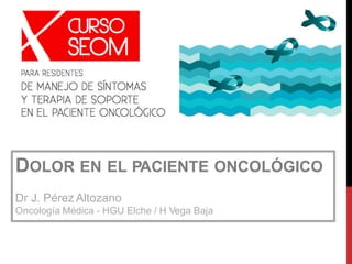 DOLOR EN EL PACIENTE ONCOLÓGICO
Dr J. Pérez Altozano
Oncología Médica - HGU Elche / H Vega Baja
 