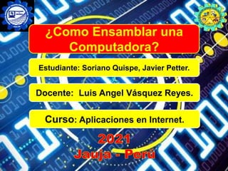 Docente: Luis Angel Vásquez Reyes.
Estudiante: Soriano Quispe, Javier Petter.
Curso: Aplicaciones en Internet.
¿Como Ensamblar una
Computadora?
 