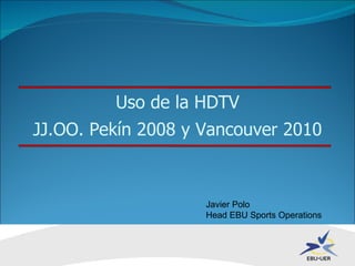 Uso de la HDTV JJ.OO. Pekín 2008 y Vancouver 2010 Javier Polo Head EBU Sports Operations 
