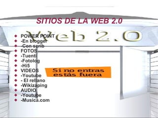 SITIOS DE LA WEB 2.0 POWER POINT  -En blogger  -Con scrib  FOTOS  -Tuenti  -Fotolog  -Hi5  VIDEOS  -Youtube  - El rellano  -Wikizaping  AUDIO  -Youtube  -Musica.com 