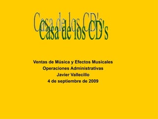 Ventas de Música y Efectos Musicales Operaciones Administrativas Javier Vallecillo 4 de septiembre de 2009 Casa de los CD's  